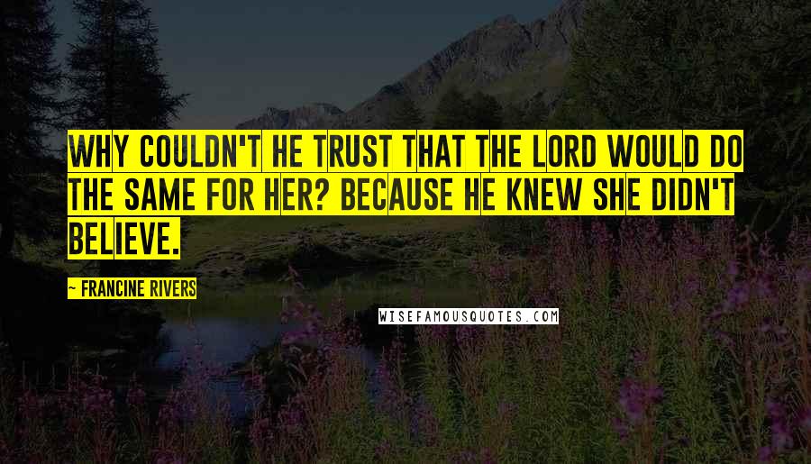 Francine Rivers quotes: Why couldn't he trust that the Lord would do the same for her? Because he knew she didn't believe.