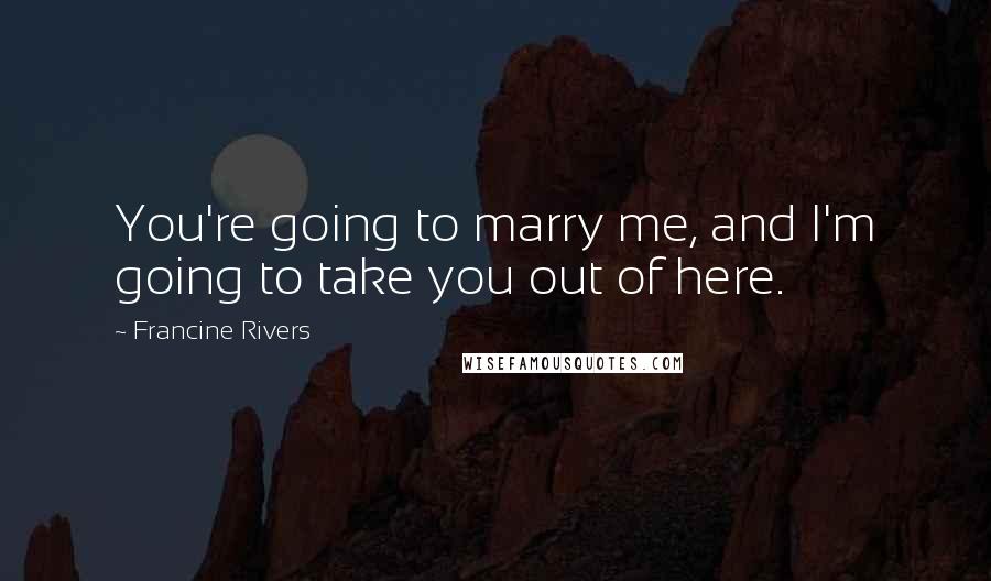 Francine Rivers quotes: You're going to marry me, and I'm going to take you out of here.