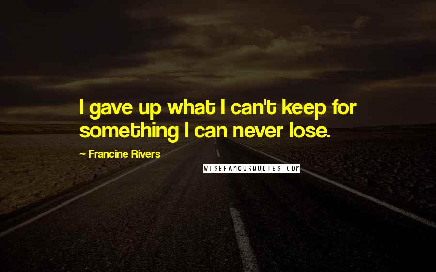 Francine Rivers quotes: I gave up what I can't keep for something I can never lose.