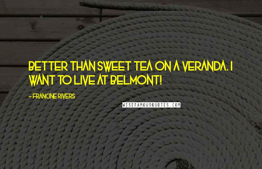Francine Rivers quotes: Better than sweet tea on a veranda. I want to live at Belmont!