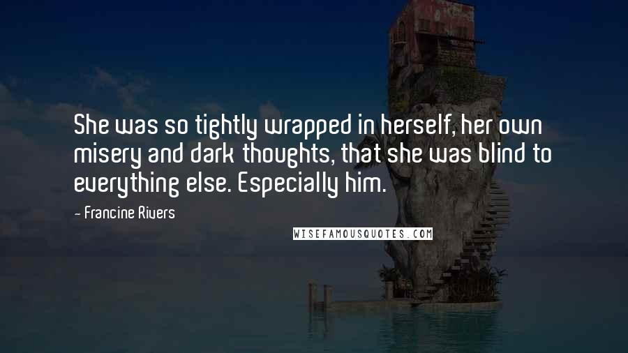 Francine Rivers quotes: She was so tightly wrapped in herself, her own misery and dark thoughts, that she was blind to everything else. Especially him.