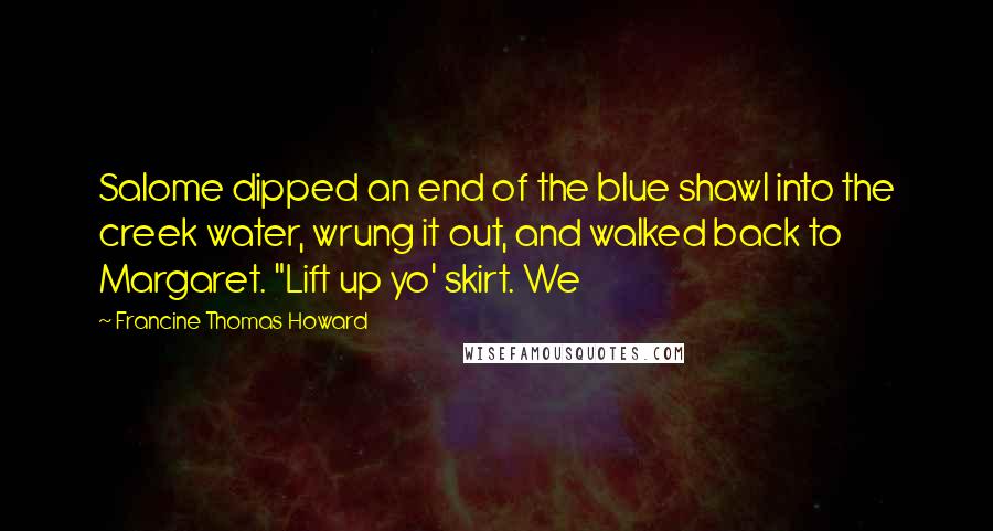 Francine Thomas Howard quotes: Salome dipped an end of the blue shawl into the creek water, wrung it out, and walked back to Margaret. "Lift up yo' skirt. We