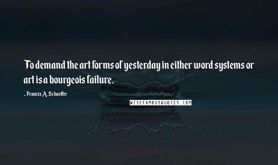 Francis A. Schaeffer quotes: To demand the art forms of yesterday in either word systems or art is a bourgeois failure.