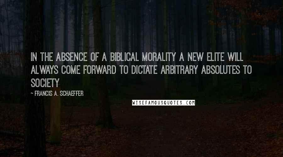 Francis A. Schaeffer quotes: in the absence of a biblical morality a new elite will always come forward to dictate arbitrary absolutes to society