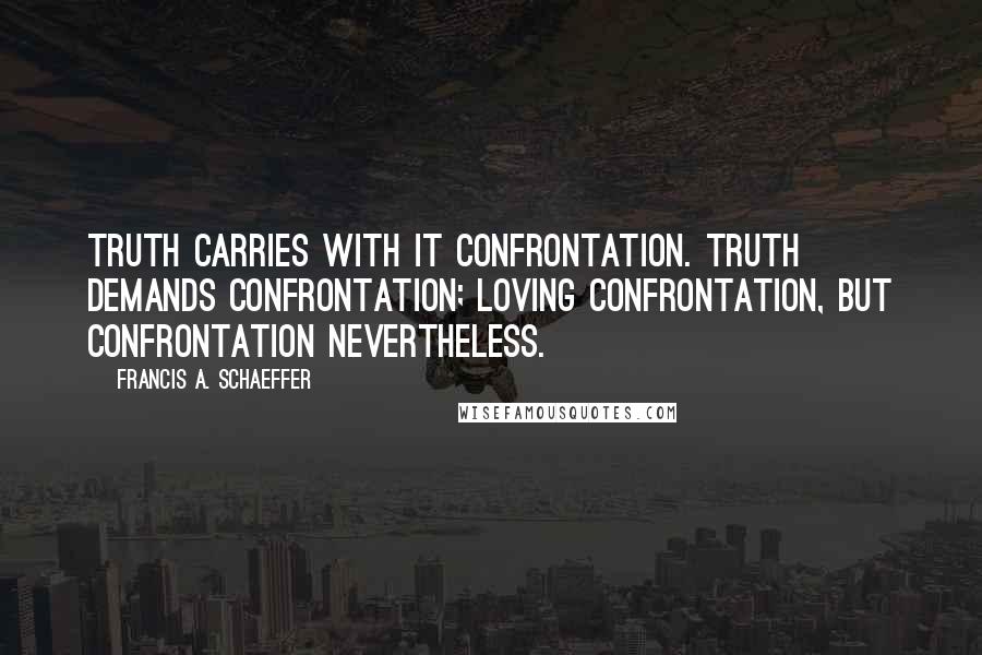 Francis A. Schaeffer quotes: Truth carries with it confrontation. Truth demands confrontation; loving confrontation, but confrontation nevertheless.