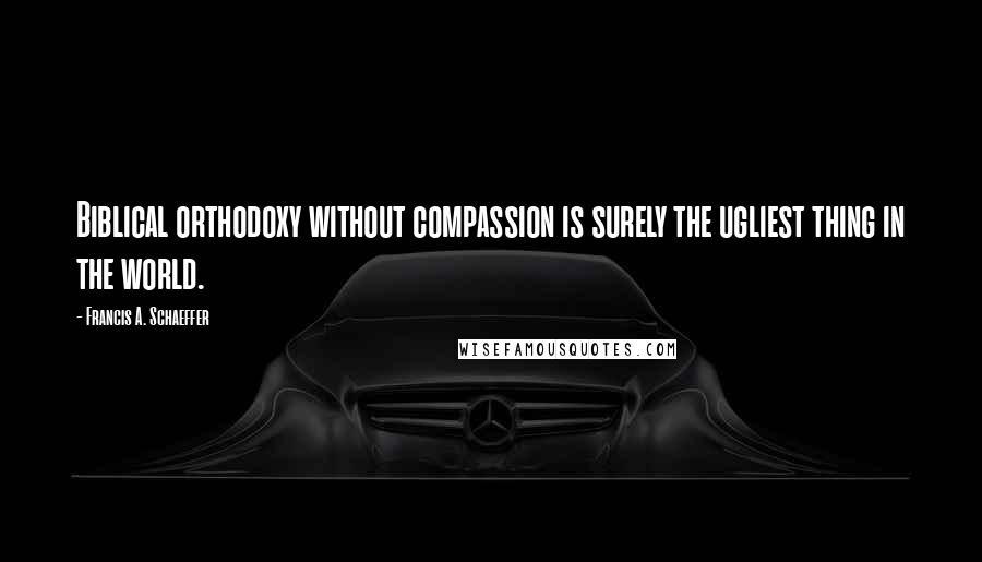 Francis A. Schaeffer quotes: Biblical orthodoxy without compassion is surely the ugliest thing in the world.