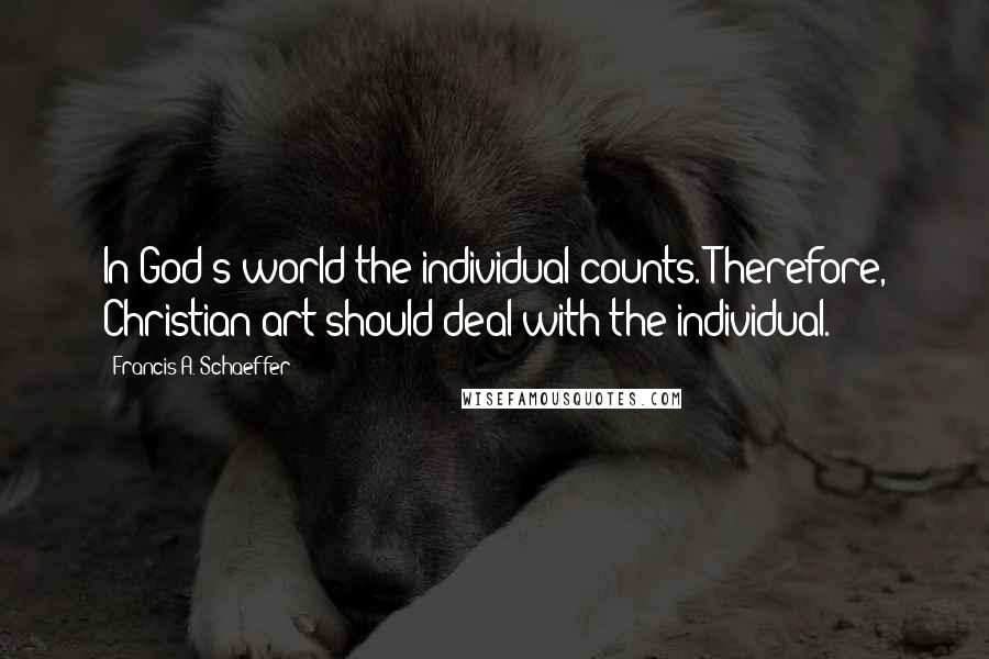 Francis A. Schaeffer quotes: In God's world the individual counts. Therefore, Christian art should deal with the individual.