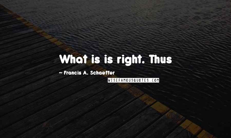 Francis A. Schaeffer quotes: What is is right. Thus