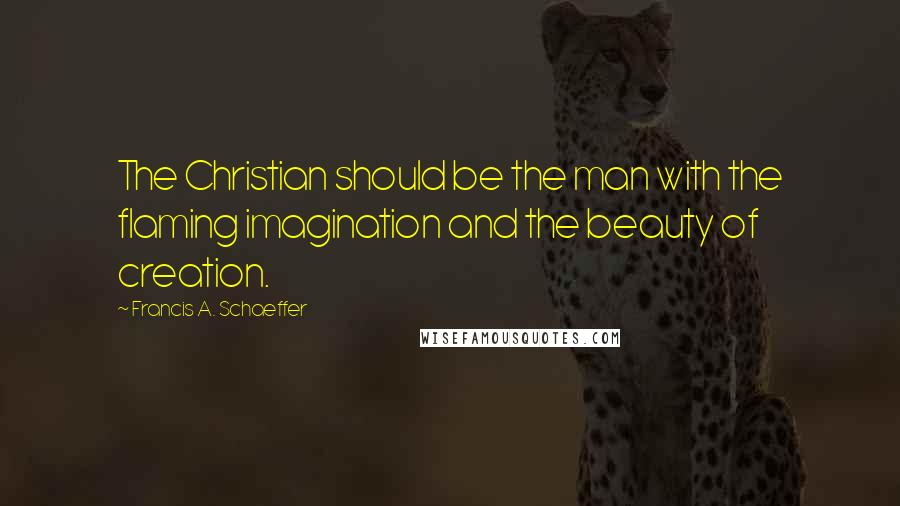 Francis A. Schaeffer quotes: The Christian should be the man with the flaming imagination and the beauty of creation.