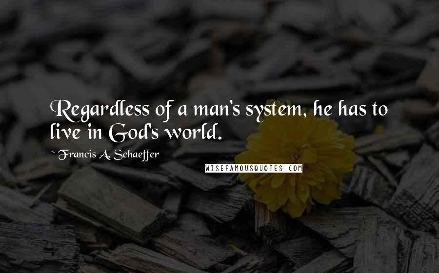 Francis A. Schaeffer quotes: Regardless of a man's system, he has to live in God's world.