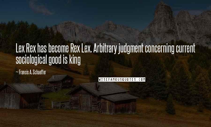 Francis A. Schaeffer quotes: Lex Rex has become Rex Lex. Arbitrary judgment concerning current sociological good is king