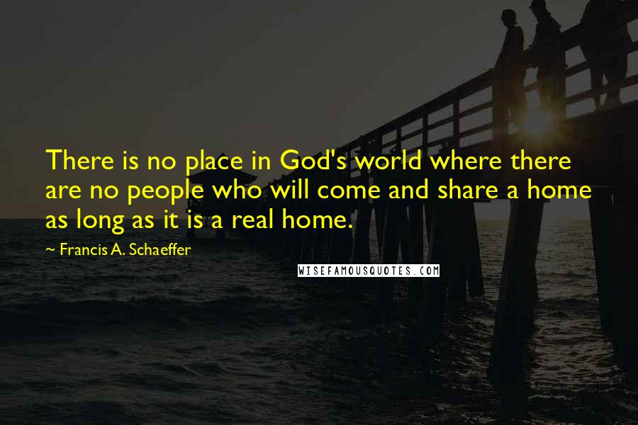 Francis A. Schaeffer quotes: There is no place in God's world where there are no people who will come and share a home as long as it is a real home.