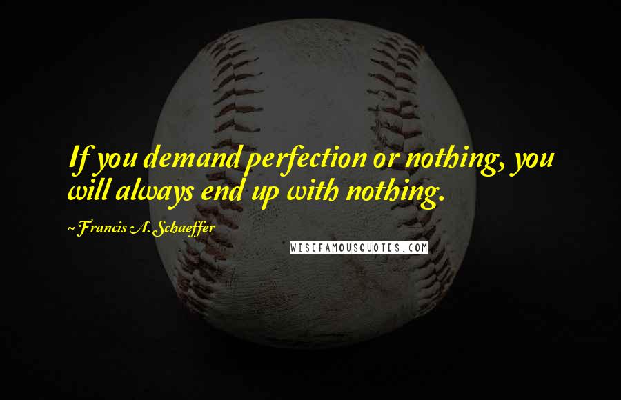 Francis A. Schaeffer quotes: If you demand perfection or nothing, you will always end up with nothing.
