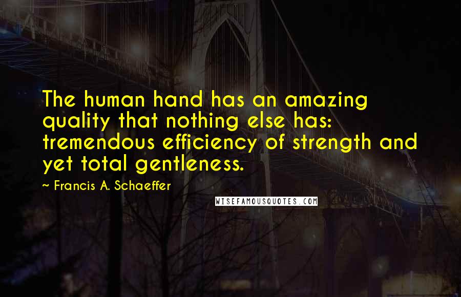 Francis A. Schaeffer quotes: The human hand has an amazing quality that nothing else has: tremendous efficiency of strength and yet total gentleness.