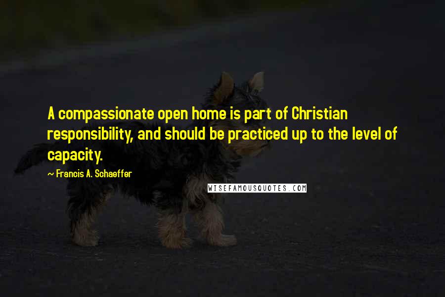 Francis A. Schaeffer quotes: A compassionate open home is part of Christian responsibility, and should be practiced up to the level of capacity.