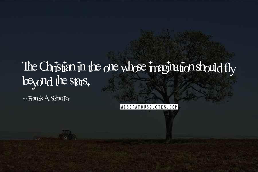 Francis A. Schaeffer quotes: The Christian in the one whose imagination should fly beyond the stars.