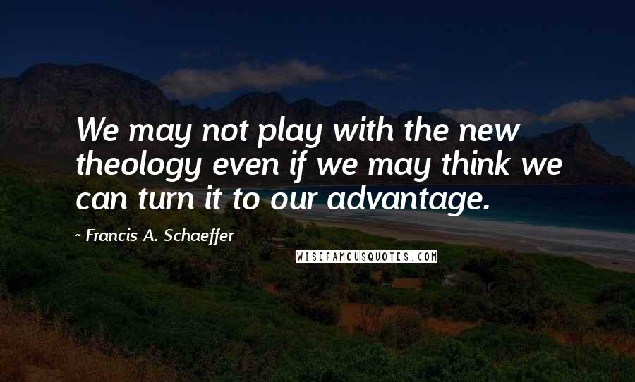 Francis A. Schaeffer quotes: We may not play with the new theology even if we may think we can turn it to our advantage.