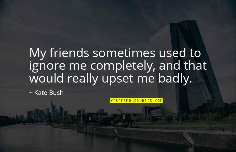 Francis Abernathy Quotes By Kate Bush: My friends sometimes used to ignore me completely, Francis Abernathy Quotes By Kate Bush: My friends sometimes used to ignore me completely,