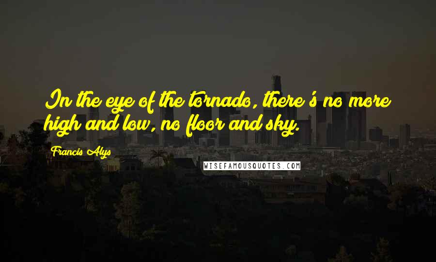 Francis Alys quotes: In the eye of the tornado, there's no more high and low, no floor and sky.