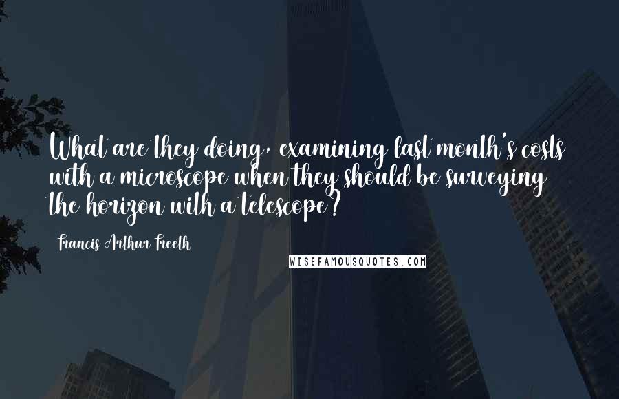 Francis Arthur Freeth quotes: What are they doing, examining last month's costs with a microscope when they should be surveying the horizon with a telescope?