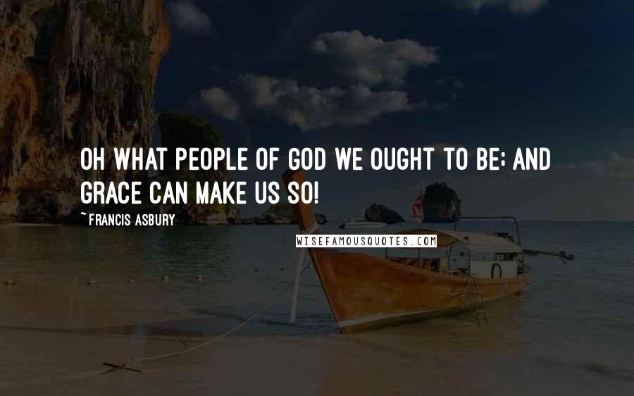 Francis Asbury quotes: Oh what people of God we ought to be; and grace can make us so!