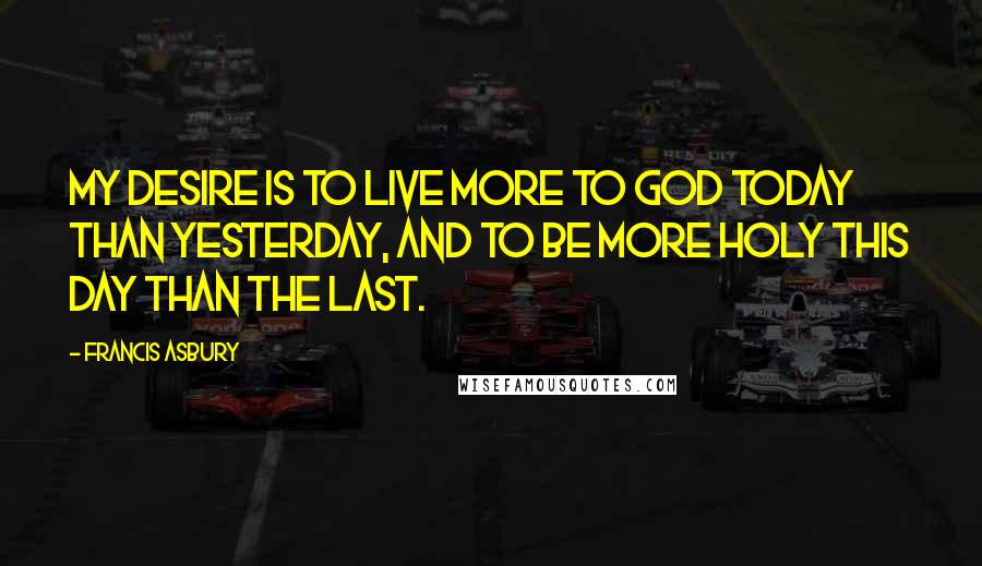 Francis Asbury quotes: My desire is to live more to God today than yesterday, and to be more holy this day than the last.