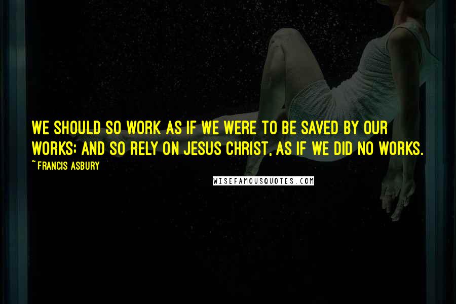 Francis Asbury quotes: We should so work as if we were to be saved by our works; and so rely on Jesus Christ, as if we did no works.