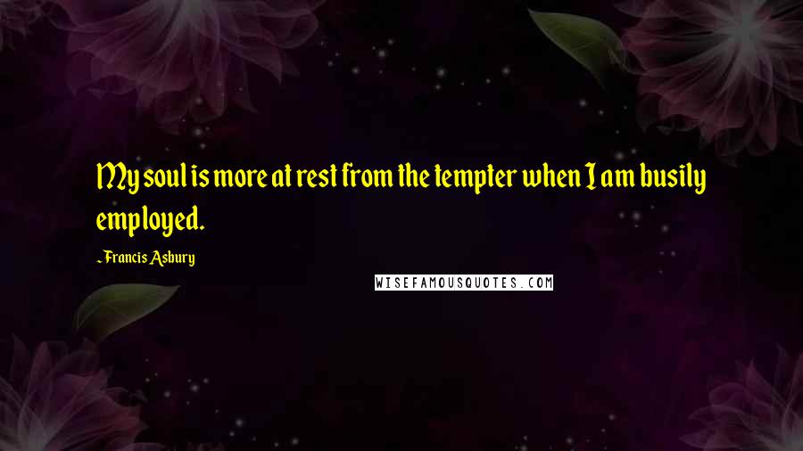 Francis Asbury quotes: My soul is more at rest from the tempter when I am busily employed.