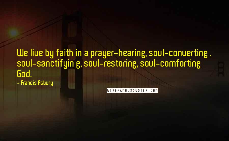 Francis Asbury quotes: We live by faith in a prayer-hearing, soul-converting , soul-sanctifyin g, soul-restoring, soul-comforting God.
