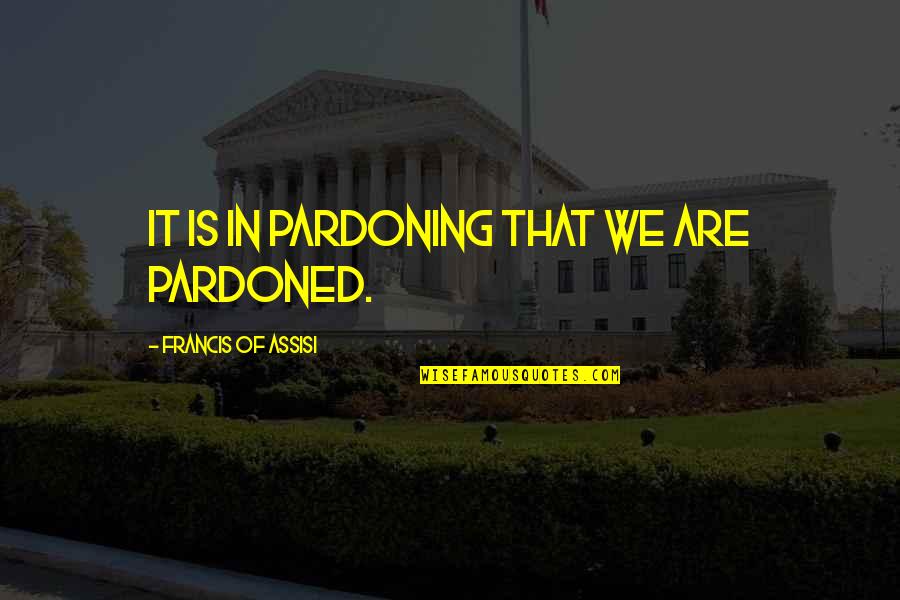 Francis Assisi Quotes By Francis Of Assisi: It is in pardoning that we are pardoned. Francis Assisi Quotes By Francis Of Assisi: It is in pardoning that we are pardoned.