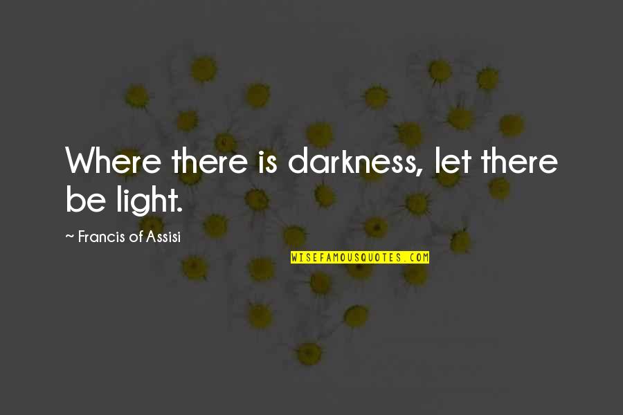 Francis Assisi Quotes By Francis Of Assisi: Where there is darkness, let there be light. Francis Assisi Quotes By Francis Of Assisi: Where there is darkness, let there be light.