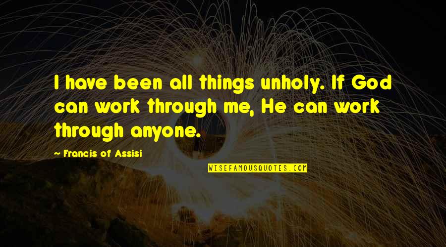 Francis Assisi Quotes By Francis Of Assisi: I have been all things unholy. If God Francis Assisi Quotes By Francis Of Assisi: I have been all things unholy. If God