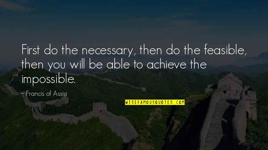Francis Assisi Quotes By Francis Of Assisi: First do the necessary, then do the feasible, Francis Assisi Quotes By Francis Of Assisi: First do the necessary, then do the feasible,