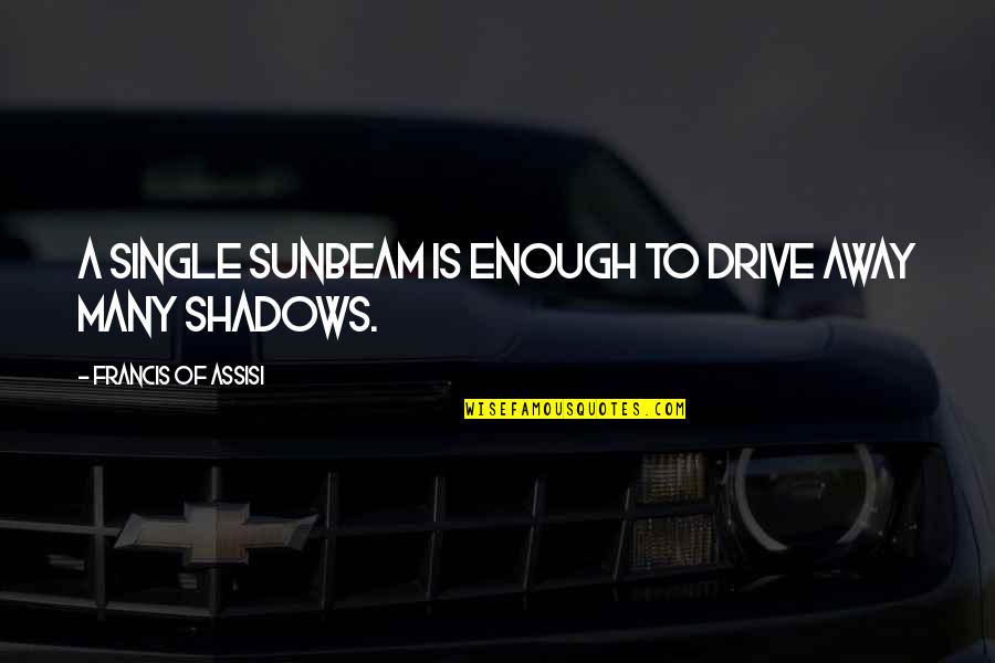 Francis Assisi Quotes By Francis Of Assisi: A single sunbeam is enough to drive away Francis Assisi Quotes By Francis Of Assisi: A single sunbeam is enough to drive away