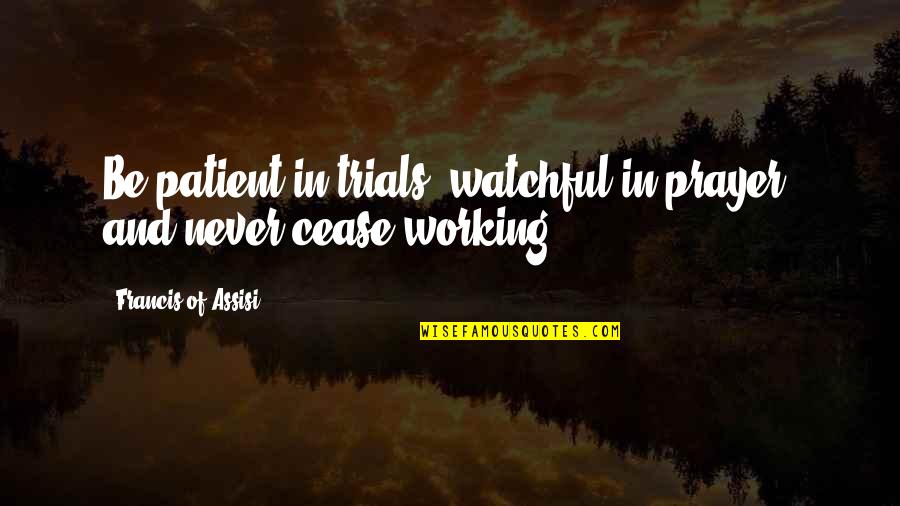 Francis Assisi Quotes By Francis Of Assisi: Be patient in trials, watchful in prayer, and Francis Assisi Quotes By Francis Of Assisi: Be patient in trials, watchful in prayer, and