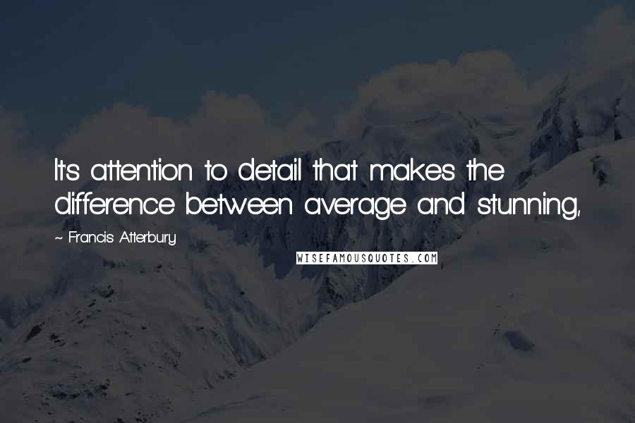 Francis Atterbury quotes: It's attention to detail that makes the difference between average and stunning,