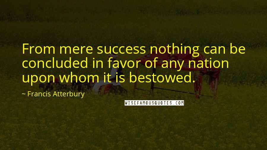 Francis Atterbury quotes: From mere success nothing can be concluded in favor of any nation upon whom it is bestowed.