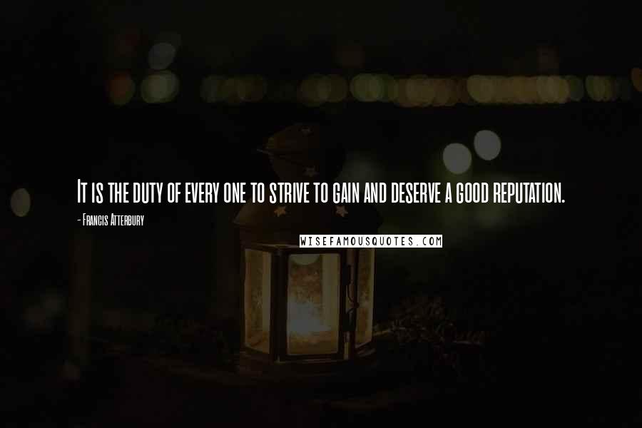 Francis Atterbury quotes: It is the duty of every one to strive to gain and deserve a good reputation.