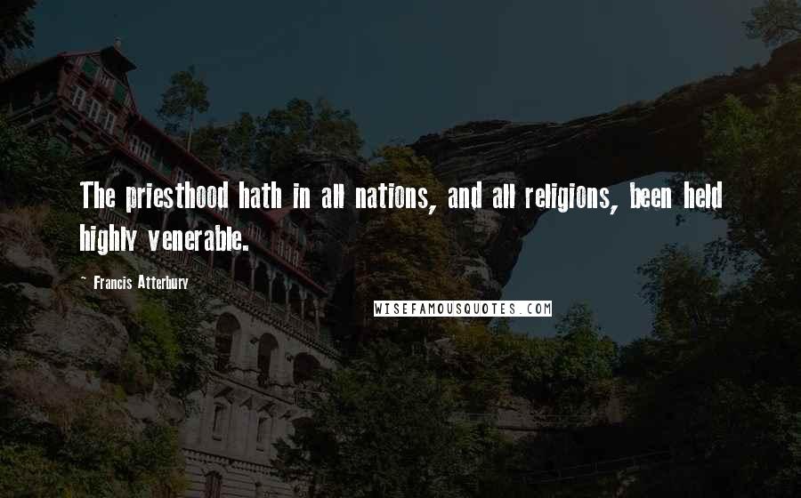 Francis Atterbury quotes: The priesthood hath in all nations, and all religions, been held highly venerable.