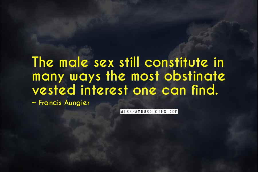 Francis Aungier quotes: The male sex still constitute in many ways the most obstinate vested interest one can find.