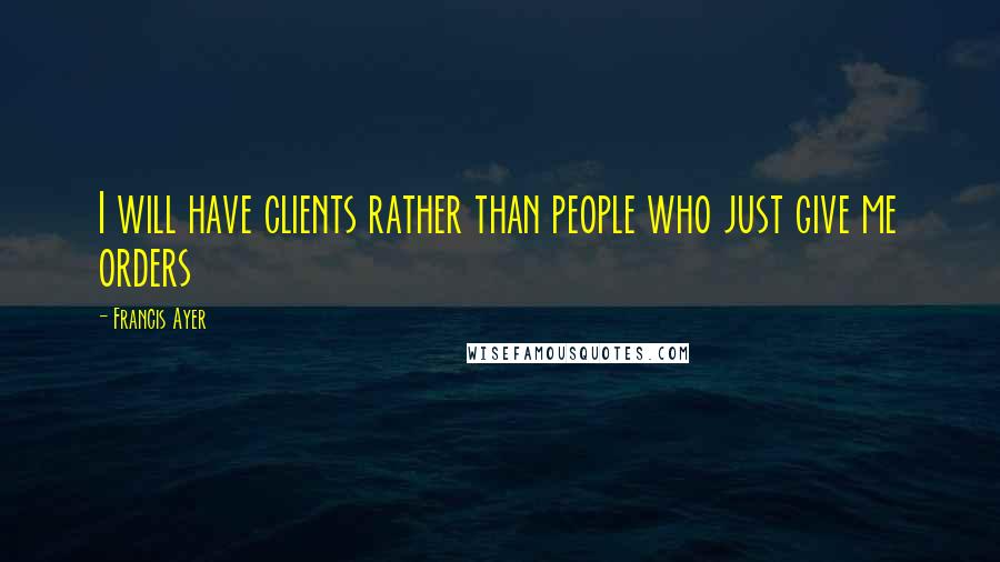 Francis Ayer quotes: I will have clients rather than people who just give me orders