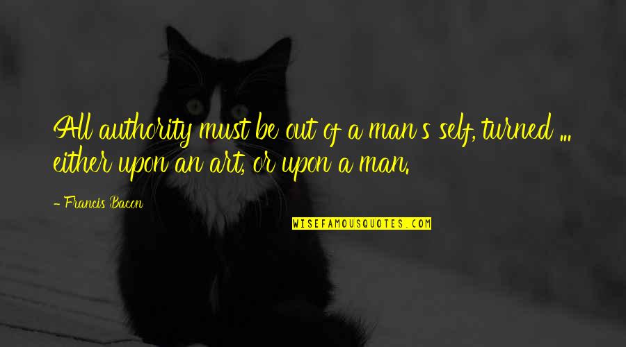 Francis Bacon Art Quotes By Francis Bacon: All authority must be out of a man's