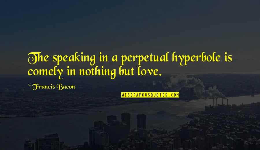 Francis Bacon Love Quotes By Francis Bacon: The speaking in a perpetual hyperbole is comely