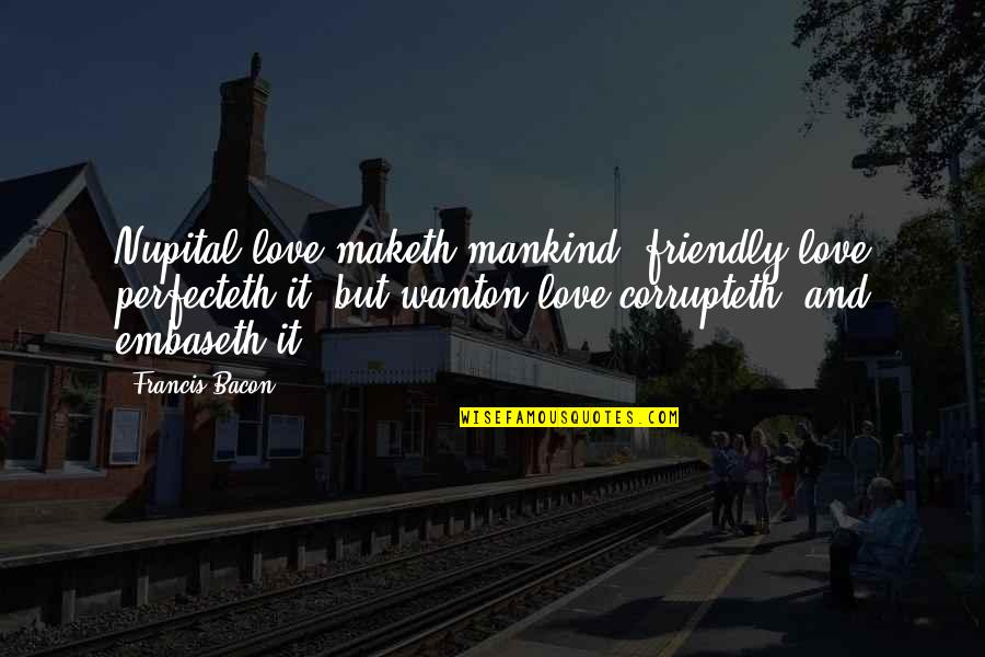 Francis Bacon Love Quotes By Francis Bacon: Nupital love maketh mankind; friendly love perfecteth it;