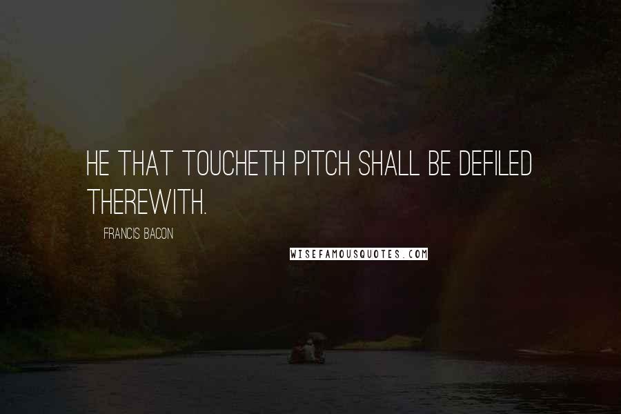Francis Bacon quotes: He that toucheth pitch shall be defiled therewith.