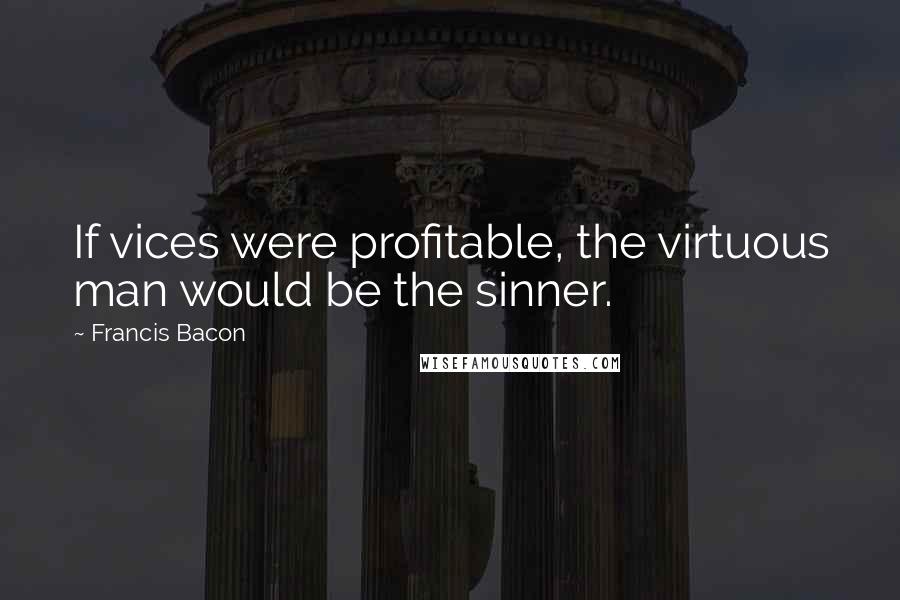 Francis Bacon quotes: If vices were profitable, the virtuous man would be the sinner.