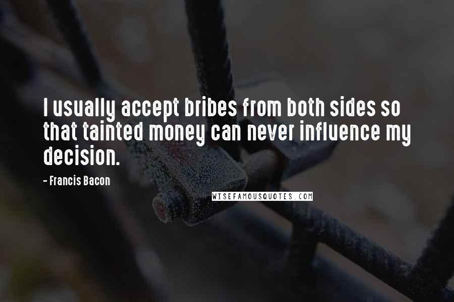 Francis Bacon quotes: I usually accept bribes from both sides so that tainted money can never influence my decision.