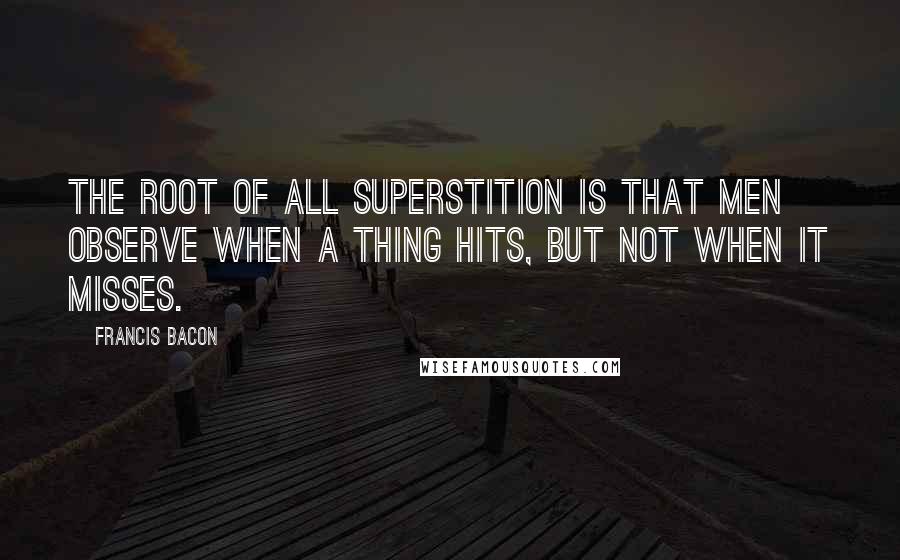 Francis Bacon quotes: The root of all superstition is that men observe when a thing hits, but not when it misses.