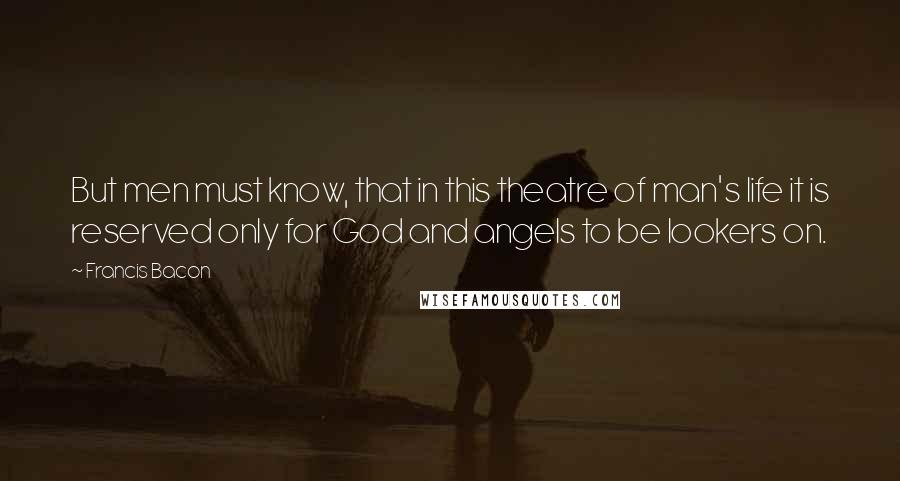 Francis Bacon quotes: But men must know, that in this theatre of man's life it is reserved only for God and angels to be lookers on.