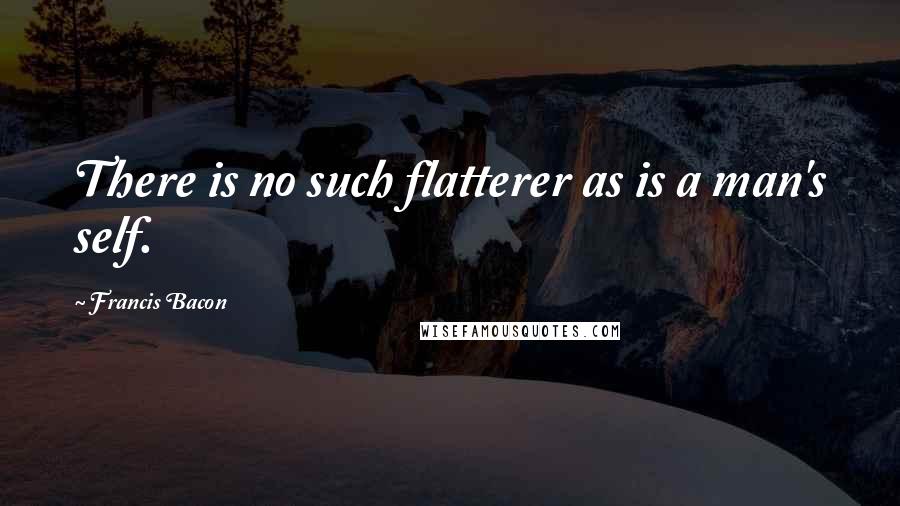Francis Bacon quotes: There is no such flatterer as is a man's self.